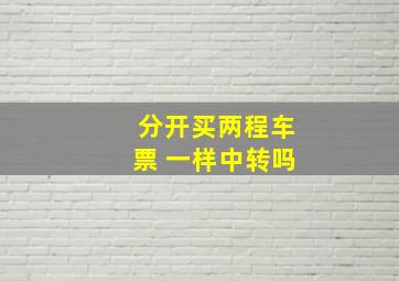 分开买两程车票 一样中转吗